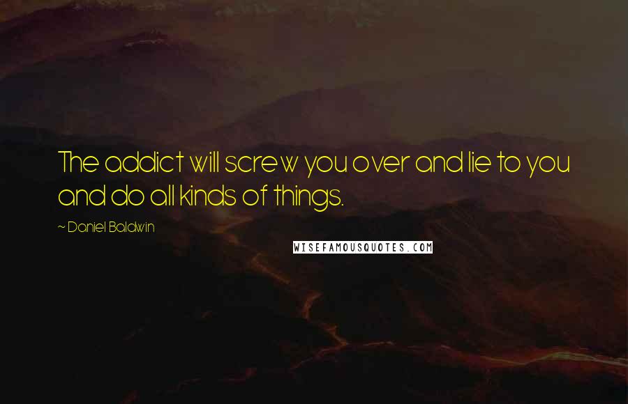 Daniel Baldwin Quotes: The addict will screw you over and lie to you and do all kinds of things.