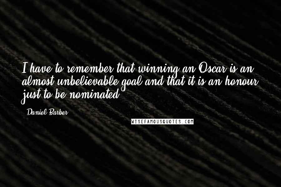 Daniel Barber Quotes: I have to remember that winning an Oscar is an almost unbelievable goal and that it is an honour just to be nominated.