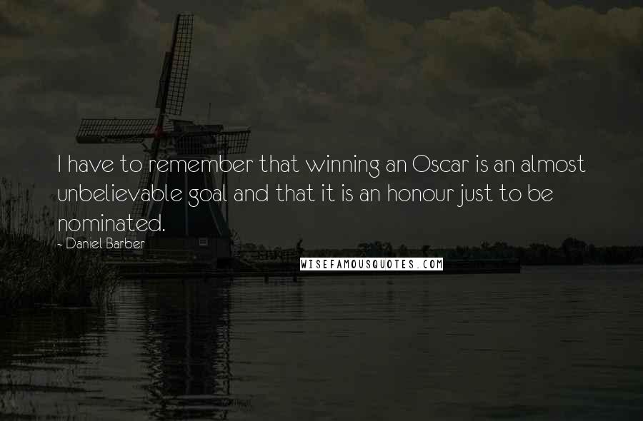 Daniel Barber Quotes: I have to remember that winning an Oscar is an almost unbelievable goal and that it is an honour just to be nominated.