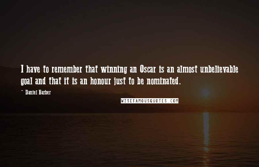 Daniel Barber Quotes: I have to remember that winning an Oscar is an almost unbelievable goal and that it is an honour just to be nominated.