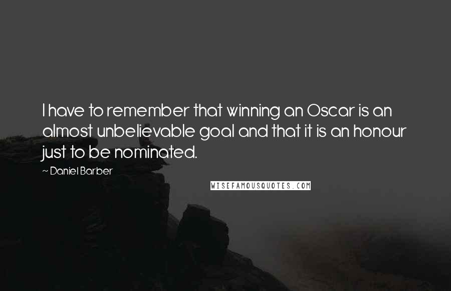 Daniel Barber Quotes: I have to remember that winning an Oscar is an almost unbelievable goal and that it is an honour just to be nominated.