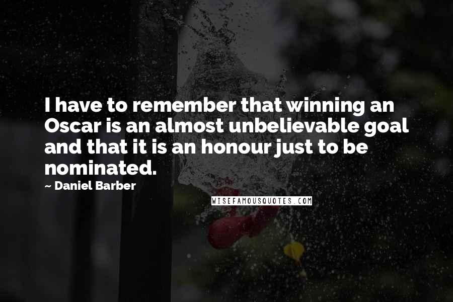 Daniel Barber Quotes: I have to remember that winning an Oscar is an almost unbelievable goal and that it is an honour just to be nominated.