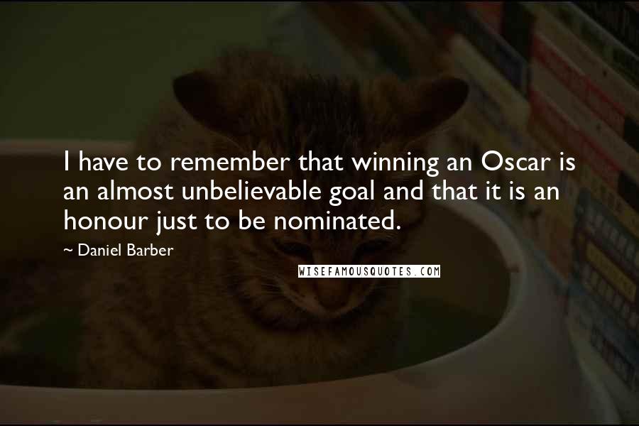 Daniel Barber Quotes: I have to remember that winning an Oscar is an almost unbelievable goal and that it is an honour just to be nominated.