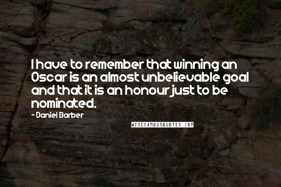 Daniel Barber Quotes: I have to remember that winning an Oscar is an almost unbelievable goal and that it is an honour just to be nominated.