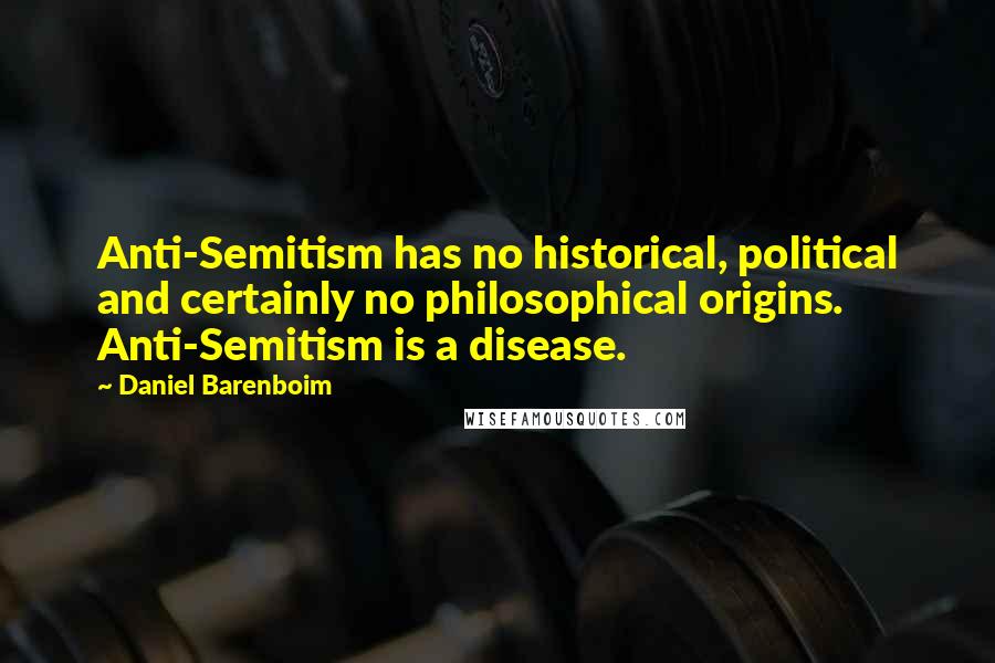 Daniel Barenboim Quotes: Anti-Semitism has no historical, political and certainly no philosophical origins. Anti-Semitism is a disease.