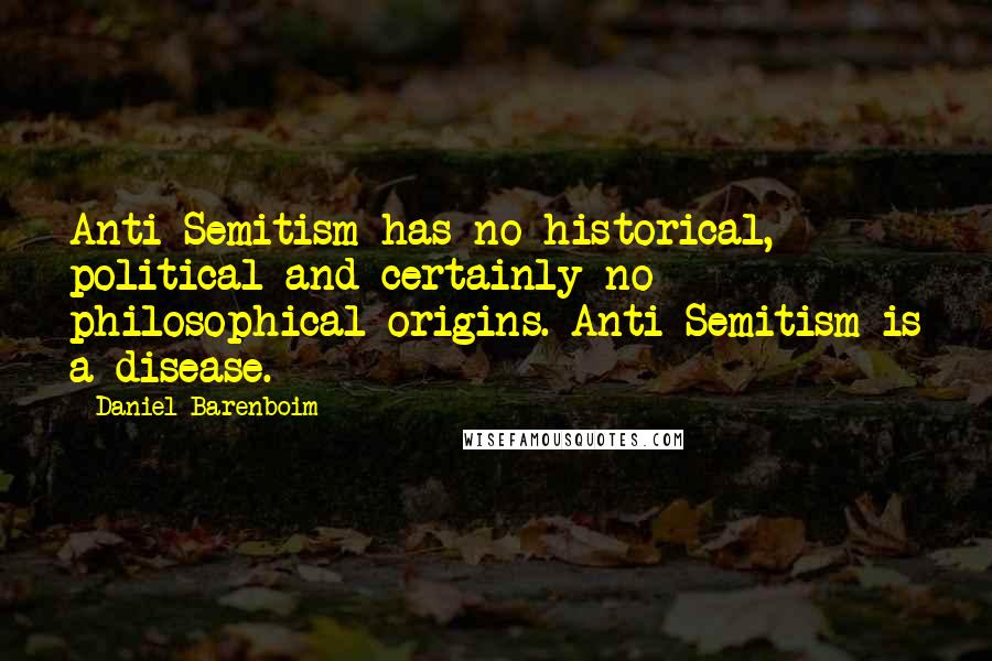 Daniel Barenboim Quotes: Anti-Semitism has no historical, political and certainly no philosophical origins. Anti-Semitism is a disease.