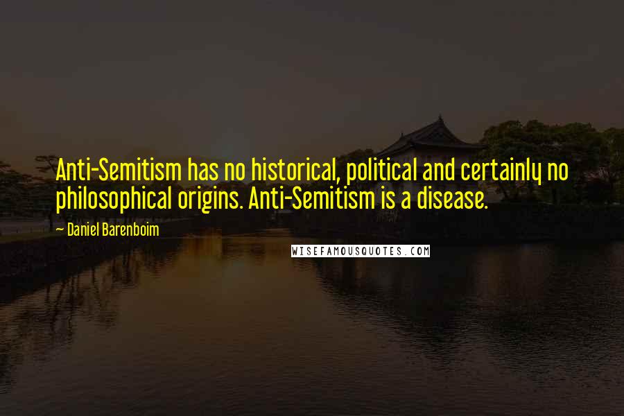 Daniel Barenboim Quotes: Anti-Semitism has no historical, political and certainly no philosophical origins. Anti-Semitism is a disease.