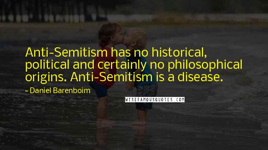 Daniel Barenboim Quotes: Anti-Semitism has no historical, political and certainly no philosophical origins. Anti-Semitism is a disease.