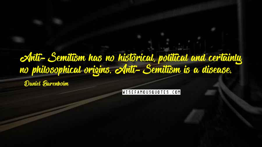 Daniel Barenboim Quotes: Anti-Semitism has no historical, political and certainly no philosophical origins. Anti-Semitism is a disease.