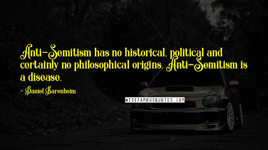 Daniel Barenboim Quotes: Anti-Semitism has no historical, political and certainly no philosophical origins. Anti-Semitism is a disease.