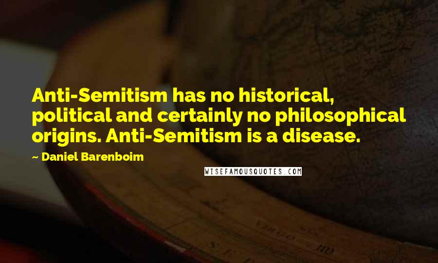 Daniel Barenboim Quotes: Anti-Semitism has no historical, political and certainly no philosophical origins. Anti-Semitism is a disease.
