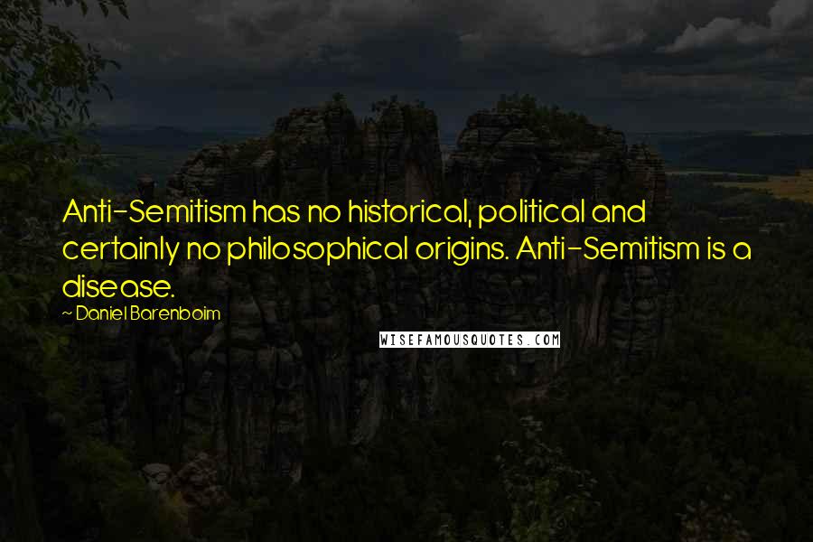 Daniel Barenboim Quotes: Anti-Semitism has no historical, political and certainly no philosophical origins. Anti-Semitism is a disease.