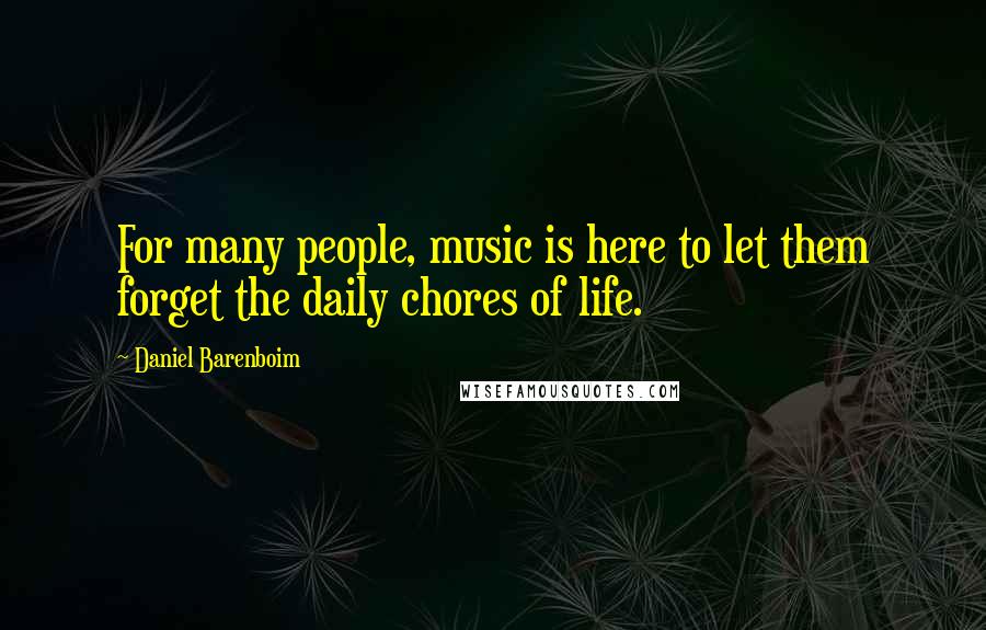 Daniel Barenboim Quotes: For many people, music is here to let them forget the daily chores of life.