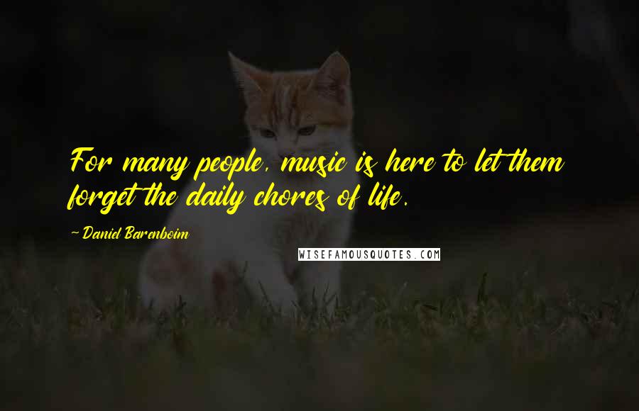 Daniel Barenboim Quotes: For many people, music is here to let them forget the daily chores of life.