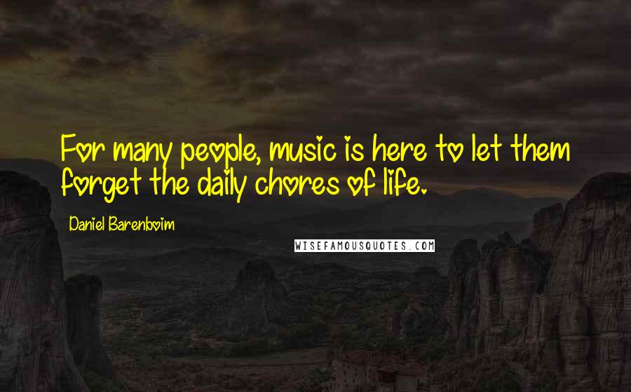 Daniel Barenboim Quotes: For many people, music is here to let them forget the daily chores of life.