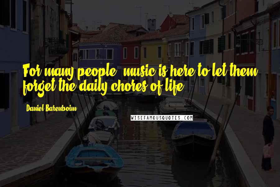 Daniel Barenboim Quotes: For many people, music is here to let them forget the daily chores of life.