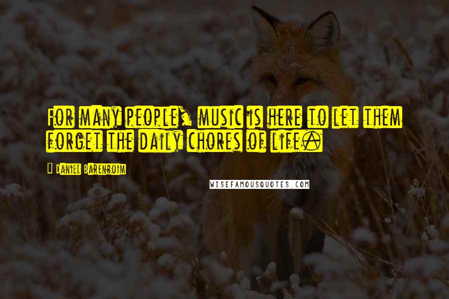 Daniel Barenboim Quotes: For many people, music is here to let them forget the daily chores of life.