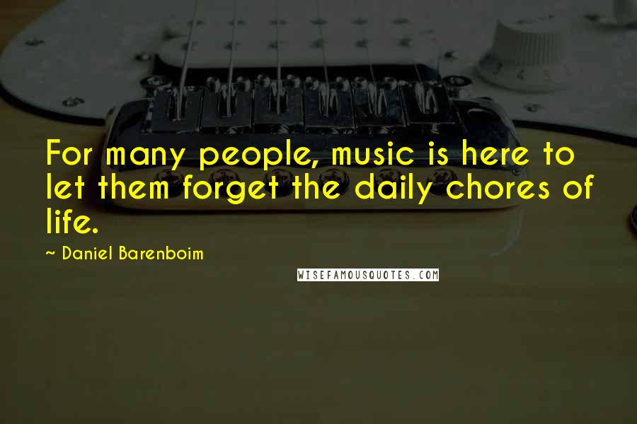 Daniel Barenboim Quotes: For many people, music is here to let them forget the daily chores of life.
