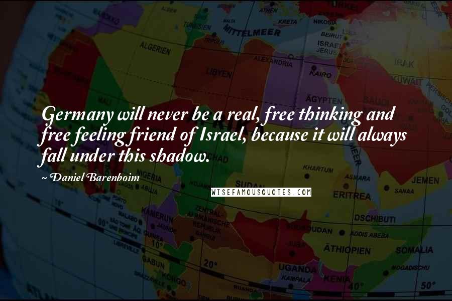 Daniel Barenboim Quotes: Germany will never be a real, free thinking and free feeling friend of Israel, because it will always fall under this shadow.