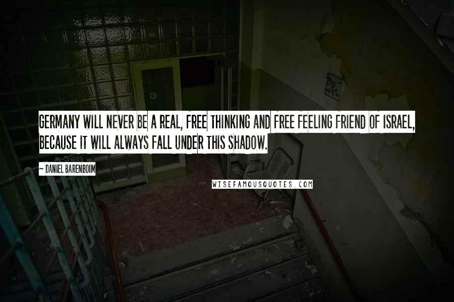 Daniel Barenboim Quotes: Germany will never be a real, free thinking and free feeling friend of Israel, because it will always fall under this shadow.