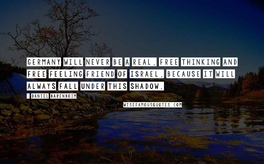 Daniel Barenboim Quotes: Germany will never be a real, free thinking and free feeling friend of Israel, because it will always fall under this shadow.