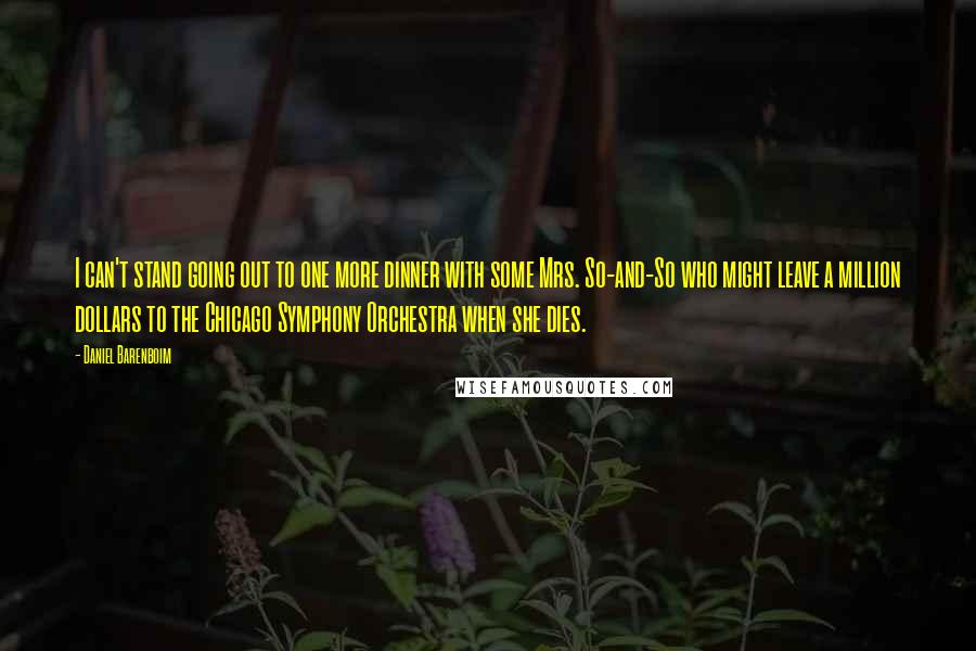 Daniel Barenboim Quotes: I can't stand going out to one more dinner with some Mrs. So-and-So who might leave a million dollars to the Chicago Symphony Orchestra when she dies.