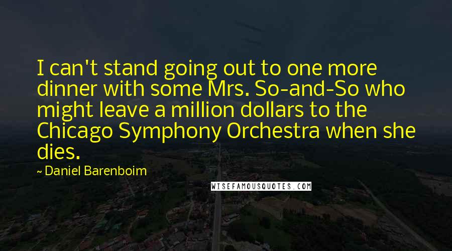 Daniel Barenboim Quotes: I can't stand going out to one more dinner with some Mrs. So-and-So who might leave a million dollars to the Chicago Symphony Orchestra when she dies.