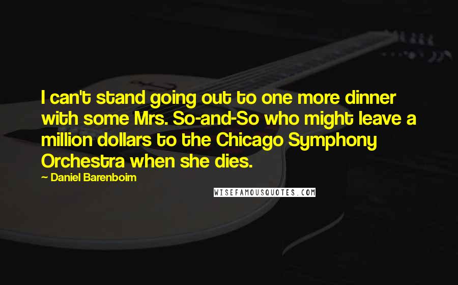 Daniel Barenboim Quotes: I can't stand going out to one more dinner with some Mrs. So-and-So who might leave a million dollars to the Chicago Symphony Orchestra when she dies.