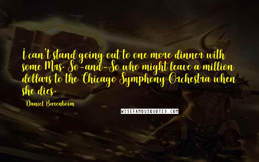 Daniel Barenboim Quotes: I can't stand going out to one more dinner with some Mrs. So-and-So who might leave a million dollars to the Chicago Symphony Orchestra when she dies.