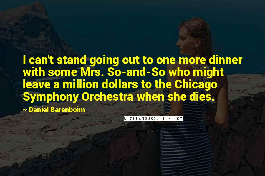 Daniel Barenboim Quotes: I can't stand going out to one more dinner with some Mrs. So-and-So who might leave a million dollars to the Chicago Symphony Orchestra when she dies.