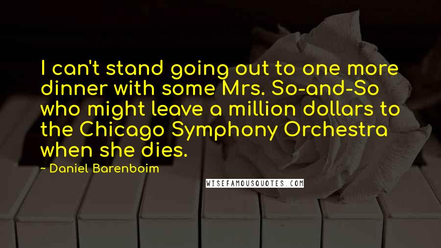Daniel Barenboim Quotes: I can't stand going out to one more dinner with some Mrs. So-and-So who might leave a million dollars to the Chicago Symphony Orchestra when she dies.