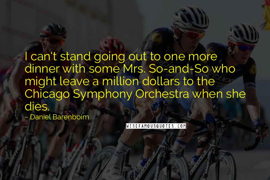 Daniel Barenboim Quotes: I can't stand going out to one more dinner with some Mrs. So-and-So who might leave a million dollars to the Chicago Symphony Orchestra when she dies.