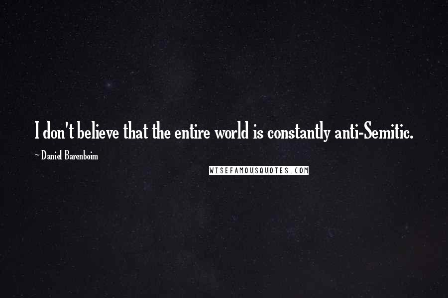 Daniel Barenboim Quotes: I don't believe that the entire world is constantly anti-Semitic.