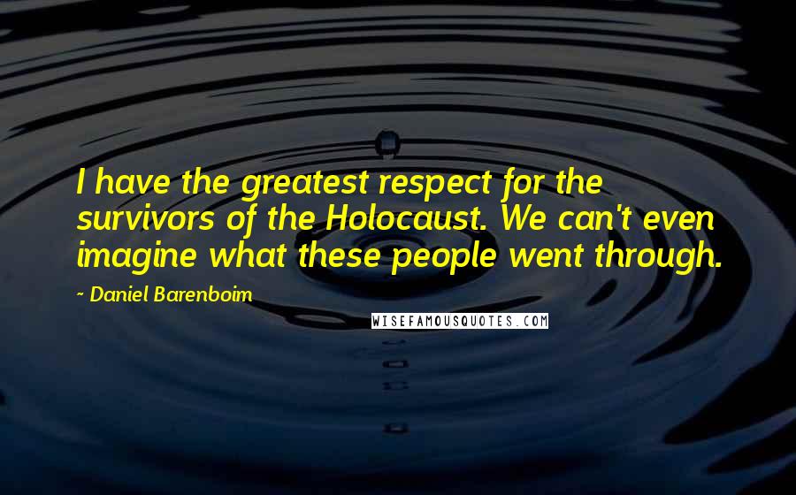 Daniel Barenboim Quotes: I have the greatest respect for the survivors of the Holocaust. We can't even imagine what these people went through.