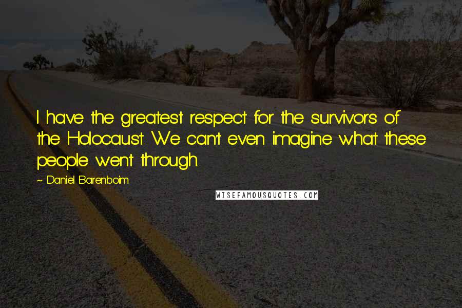 Daniel Barenboim Quotes: I have the greatest respect for the survivors of the Holocaust. We can't even imagine what these people went through.