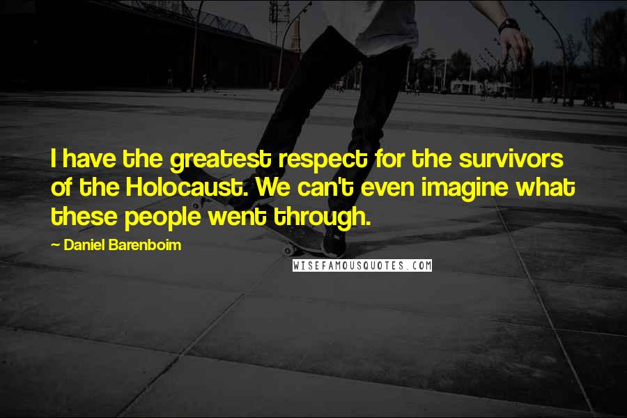 Daniel Barenboim Quotes: I have the greatest respect for the survivors of the Holocaust. We can't even imagine what these people went through.