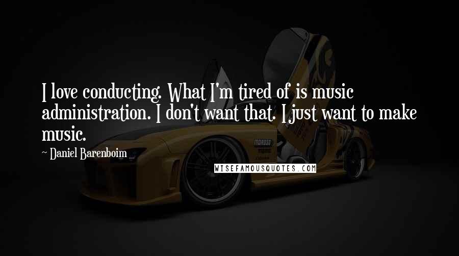 Daniel Barenboim Quotes: I love conducting. What I'm tired of is music administration. I don't want that. I just want to make music.