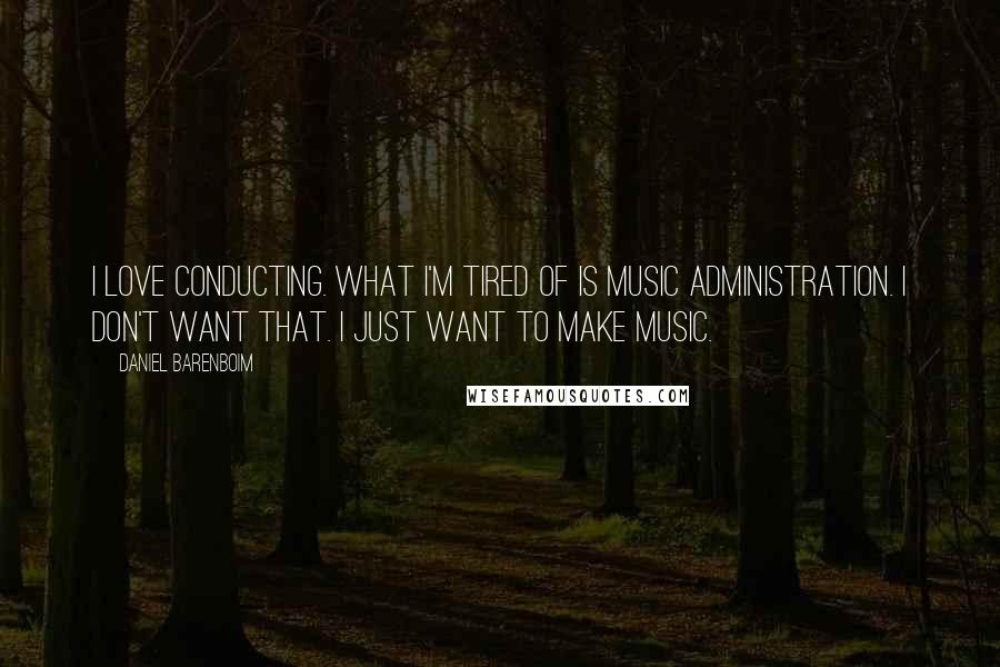 Daniel Barenboim Quotes: I love conducting. What I'm tired of is music administration. I don't want that. I just want to make music.