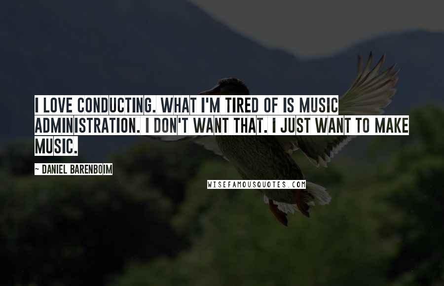 Daniel Barenboim Quotes: I love conducting. What I'm tired of is music administration. I don't want that. I just want to make music.