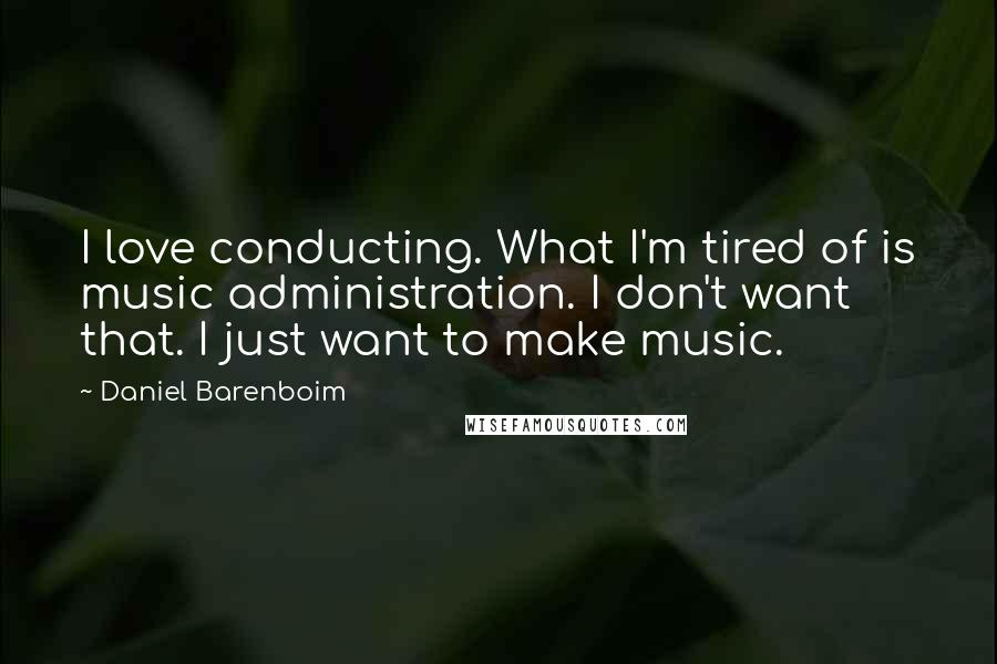 Daniel Barenboim Quotes: I love conducting. What I'm tired of is music administration. I don't want that. I just want to make music.