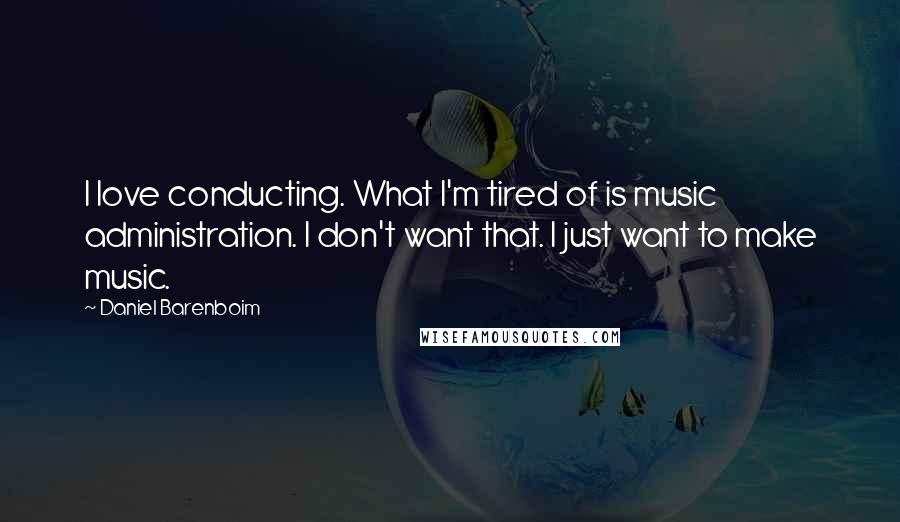 Daniel Barenboim Quotes: I love conducting. What I'm tired of is music administration. I don't want that. I just want to make music.