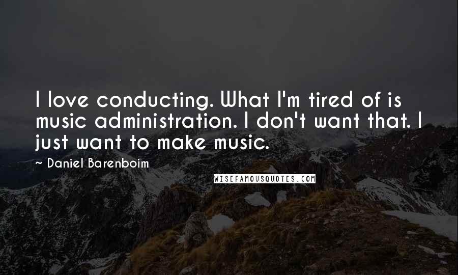 Daniel Barenboim Quotes: I love conducting. What I'm tired of is music administration. I don't want that. I just want to make music.
