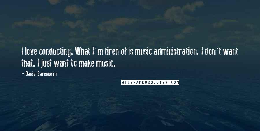 Daniel Barenboim Quotes: I love conducting. What I'm tired of is music administration. I don't want that. I just want to make music.