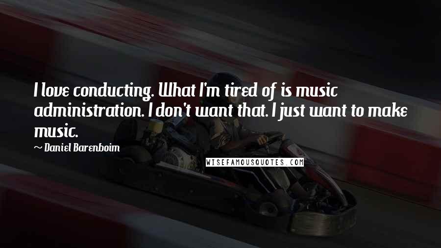 Daniel Barenboim Quotes: I love conducting. What I'm tired of is music administration. I don't want that. I just want to make music.