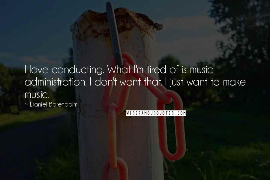 Daniel Barenboim Quotes: I love conducting. What I'm tired of is music administration. I don't want that. I just want to make music.