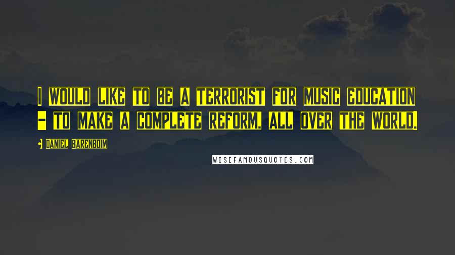 Daniel Barenboim Quotes: I would like to be a terrorist for music education - to make a complete reform, all over the world.