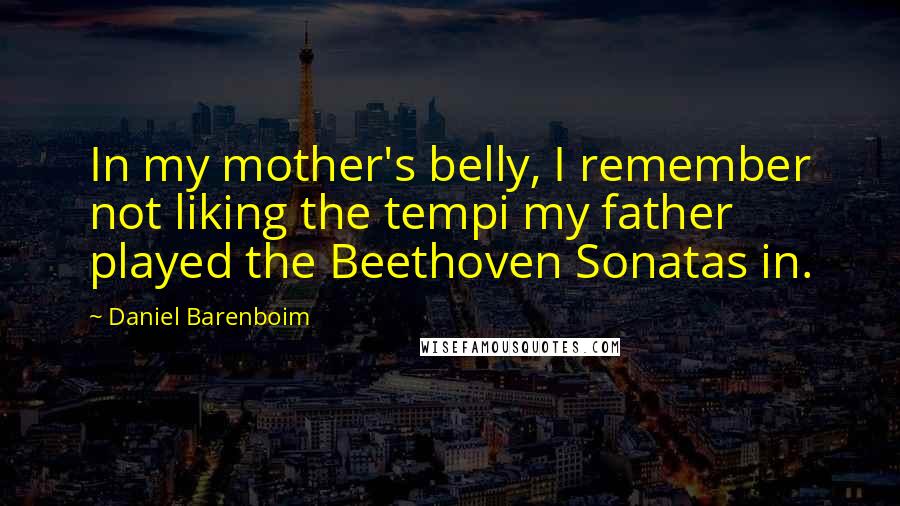 Daniel Barenboim Quotes: In my mother's belly, I remember not liking the tempi my father played the Beethoven Sonatas in.