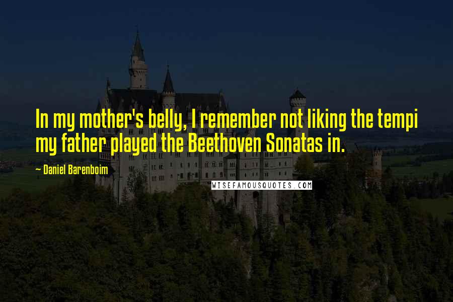 Daniel Barenboim Quotes: In my mother's belly, I remember not liking the tempi my father played the Beethoven Sonatas in.