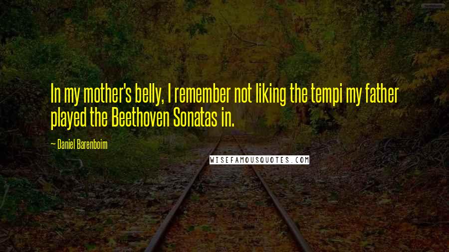 Daniel Barenboim Quotes: In my mother's belly, I remember not liking the tempi my father played the Beethoven Sonatas in.