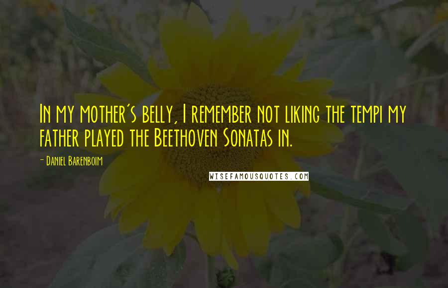 Daniel Barenboim Quotes: In my mother's belly, I remember not liking the tempi my father played the Beethoven Sonatas in.